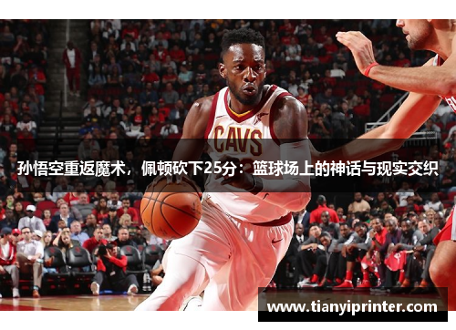 孙悟空重返魔术，佩顿砍下25分：篮球场上的神话与现实交织